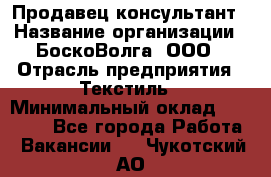 Продавец-консультант › Название организации ­ БоскоВолга, ООО › Отрасль предприятия ­ Текстиль › Минимальный оклад ­ 50 000 - Все города Работа » Вакансии   . Чукотский АО